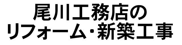 尾川工務店のリフォーム・新築工事